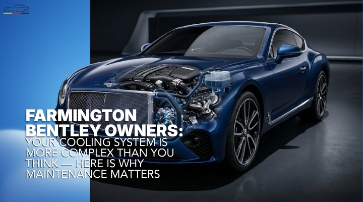 Farmington Bentley Owners Your Cooling System Is More Complex Than You Think — Here Is Why Maintenance Matters