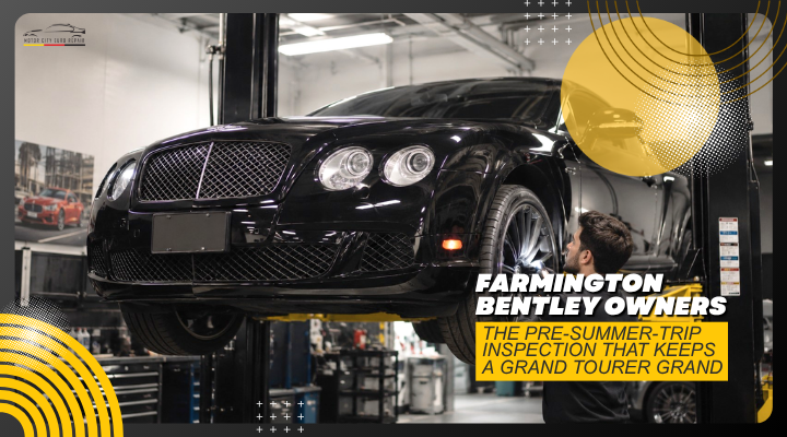 Farmington Bentley Owners – The Pre-Summer-Trip Inspection That Keeps a Grand Tourer Grand